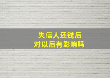 失信人还钱后对以后有影响吗