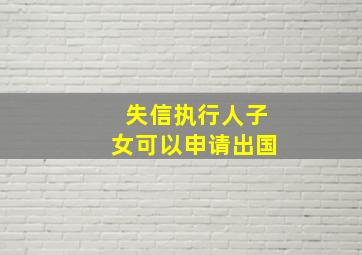 失信执行人子女可以申请出国