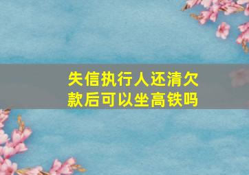 失信执行人还清欠款后可以坐高铁吗