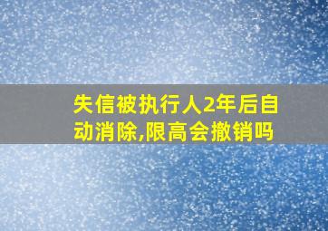 失信被执行人2年后自动消除,限高会撤销吗