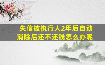 失信被执行人2年后自动消除后还不还钱怎么办呢