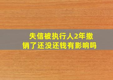 失信被执行人2年撤销了还没还钱有影响吗