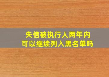 失信被执行人两年内可以继续列入黑名单吗