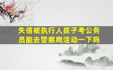 失信被执行人孩子考公务员能去警察局活动一下吗