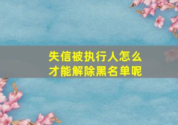 失信被执行人怎么才能解除黑名单呢