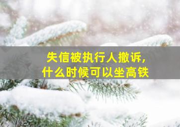 失信被执行人撤诉,什么时候可以坐高铁