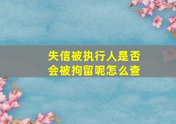 失信被执行人是否会被拘留呢怎么查