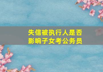 失信被执行人是否影响子女考公务员