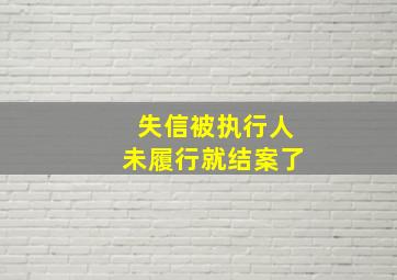 失信被执行人未履行就结案了