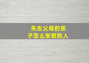 失去父母的孩子怎么安慰别人