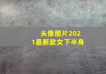 头像图片2021最新款女下半身