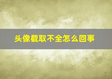 头像截取不全怎么回事