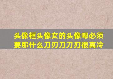 头像框头像女的头像嗯必须要那什么刀刃刀刀刃很高冷