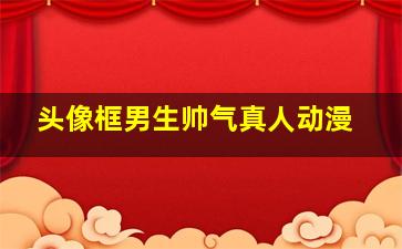 头像框男生帅气真人动漫