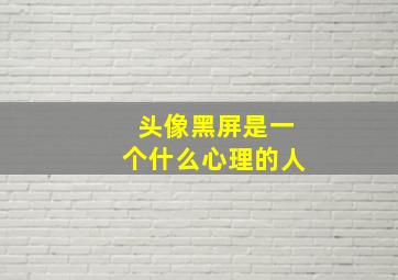 头像黑屏是一个什么心理的人