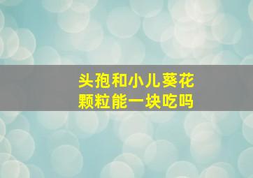 头孢和小儿葵花颗粒能一块吃吗