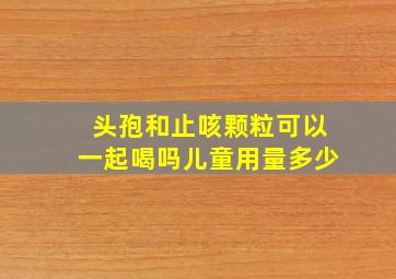 头孢和止咳颗粒可以一起喝吗儿童用量多少