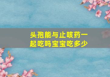 头孢能与止咳药一起吃吗宝宝吃多少