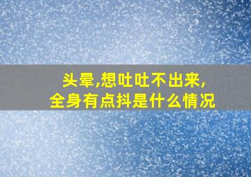 头晕,想吐吐不出来,全身有点抖是什么情况