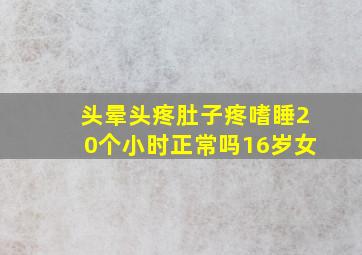 头晕头疼肚子疼嗜睡20个小时正常吗16岁女