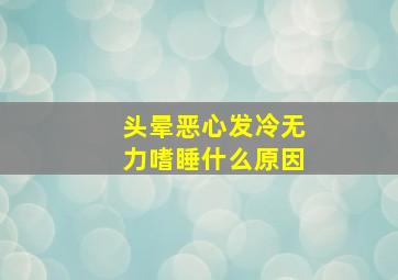 头晕恶心发冷无力嗜睡什么原因