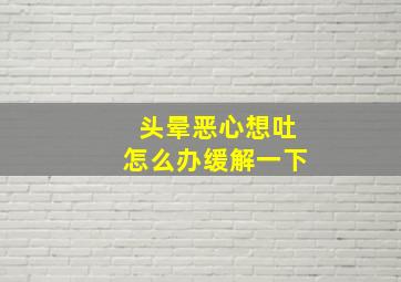 头晕恶心想吐怎么办缓解一下