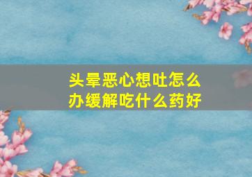 头晕恶心想吐怎么办缓解吃什么药好