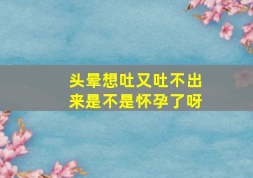 头晕想吐又吐不出来是不是怀孕了呀