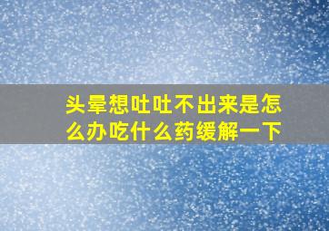 头晕想吐吐不出来是怎么办吃什么药缓解一下