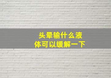 头晕输什么液体可以缓解一下