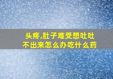 头疼,肚子难受想吐吐不出来怎么办吃什么药