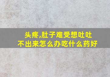 头疼,肚子难受想吐吐不出来怎么办吃什么药好