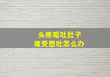 头疼呕吐肚子难受想吐怎么办