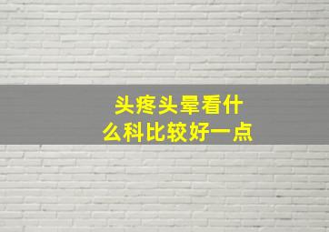 头疼头晕看什么科比较好一点