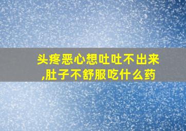 头疼恶心想吐吐不出来,肚子不舒服吃什么药