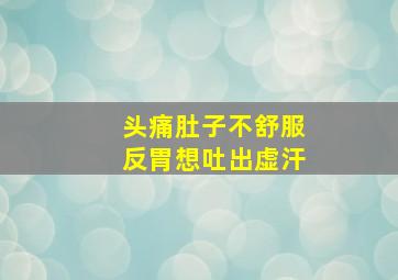 头痛肚子不舒服反胃想吐出虚汗