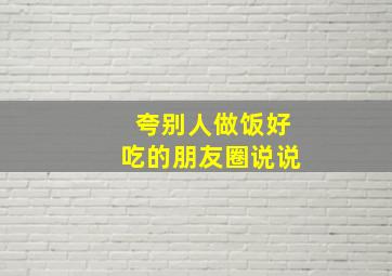 夸别人做饭好吃的朋友圈说说