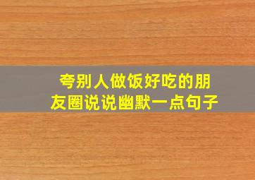 夸别人做饭好吃的朋友圈说说幽默一点句子