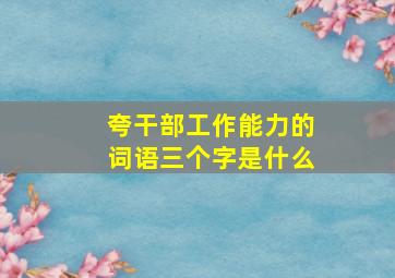 夸干部工作能力的词语三个字是什么