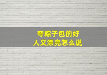 夸粽子包的好人又漂亮怎么说