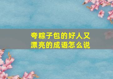 夸粽子包的好人又漂亮的成语怎么说