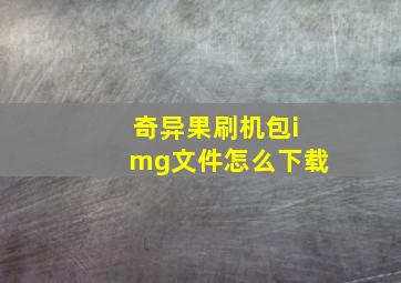 奇异果刷机包img文件怎么下载