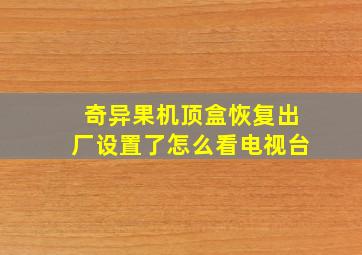 奇异果机顶盒恢复出厂设置了怎么看电视台