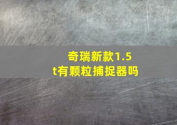 奇瑞新款1.5t有颗粒捕捉器吗