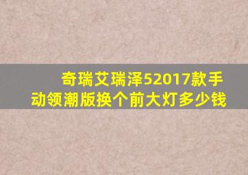 奇瑞艾瑞泽52017款手动领潮版换个前大灯多少钱