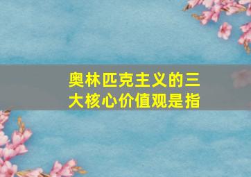 奥林匹克主义的三大核心价值观是指