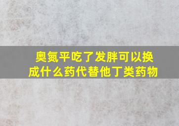 奥氮平吃了发胖可以换成什么药代替他丁类药物