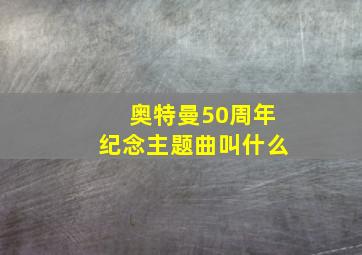 奥特曼50周年纪念主题曲叫什么