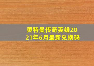 奥特曼传奇英雄2021年6月最新兑换码