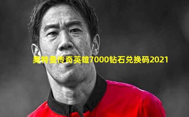 奥特曼传奇英雄7000钻石兑换码2021